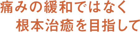 痛みの緩和ではなく根本治癒を目指して