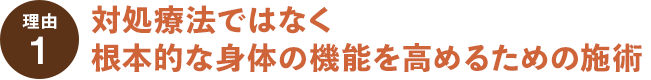 理由その１対処療法ではなく根本的な身体の機能を高めるための施術