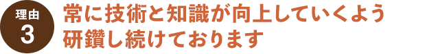 理由その３常に技術と知識が向上していくよう研鑽し続けております