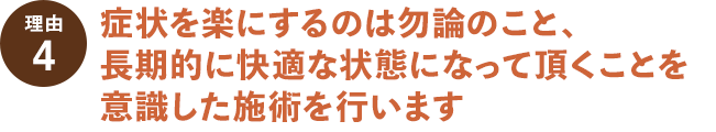 理由その４症状を楽にするのは勿論のこと、長期的に快適な状態になって頂くことを意識した施術を行います