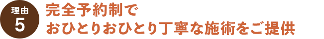 理由その５完全予約制でおひとりおひとり丁寧な施術をご提供しております